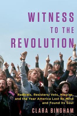 Witness to the Revolution: Radicals, Resisters, Vets, Hippies, and the Year America Lost its Mind and Found its Soul